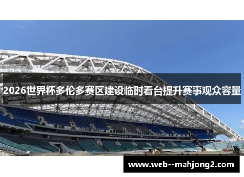 2026世界杯多伦多赛区建设临时看台提升赛事观众容量