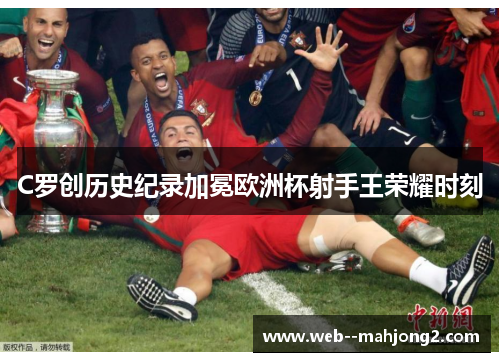 C罗创历史纪录加冕欧洲杯射手王荣耀时刻 C罗创历史纪录加冕欧洲杯射手王荣耀时刻