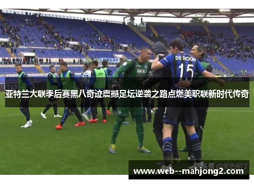 亚特兰大联季后赛黑八奇迹震撼足坛逆袭之路点燃美职联新时代传奇