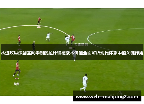 从进攻纵深到空间牵制的拉什福德战术价值全面解析现代体系中的关键作用 从进攻纵深到空间牵制的拉什福德战术价值全面解析现代体系中的关键作用
