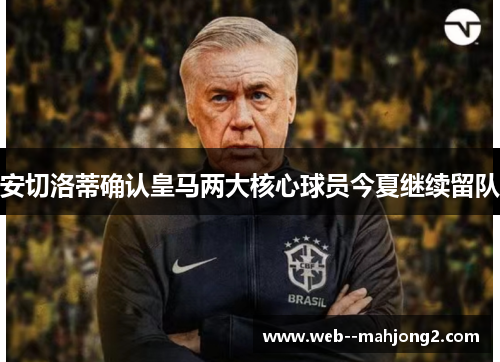 安切洛蒂确认皇马两大核心球员今夏继续留队 安切洛蒂确认皇马两大核心球员今夏继续留队