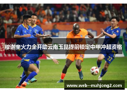 穆谢奎火力全开助云南玉昆提前锁定中甲冲超资格 穆谢奎火力全开助云南玉昆提前锁定中甲冲超资格