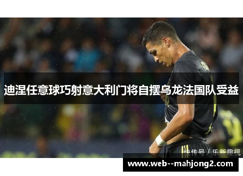 迪涅任意球巧射意大利门将自摆乌龙法国队受益