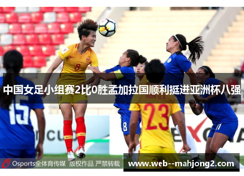 中国女足小组赛2比0胜孟加拉国顺利挺进亚洲杯八强 中国女足小组赛2比0胜孟加拉国顺利挺进亚洲杯八强