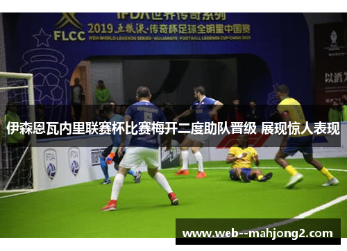 伊森恩瓦内里联赛杯比赛梅开二度助队晋级 展现惊人表现 伊森恩瓦内里联赛杯比赛梅开二度助队晋级 展现惊人表现