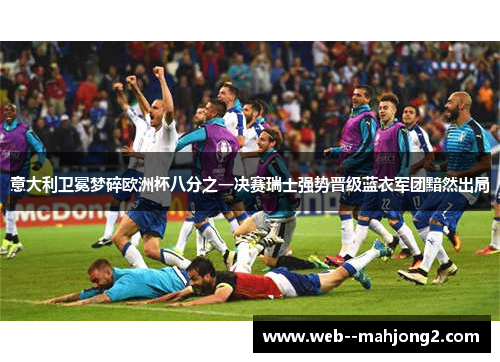 意大利卫冕梦碎欧洲杯八分之一决赛瑞士强势晋级蓝衣军团黯然出局 意大利卫冕梦碎欧洲杯八分之一决赛瑞士强势晋级蓝衣军团黯然出局