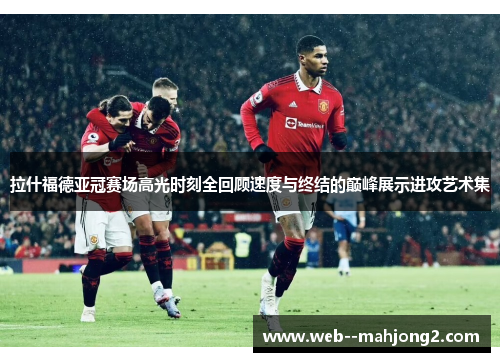 拉什福德亚冠赛场高光时刻全回顾速度与终结的巅峰展示进攻艺术集 拉什福德亚冠赛场高光时刻全回顾速度与终结的巅峰展示进攻艺术集