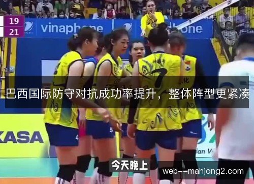巴西国际防守对抗成功率提升,整体阵型更紧凑 巴西国际防守对抗成功率提升,整体阵型更紧凑
